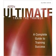 ASTD's Ultimate Train the Trainer A Complete Guide to Training Success