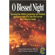 O Blessed Night!: Recovering from Addiction, Codependency, and Attachment Based on the Insights of St. John of the Cross and Pierre Teilhard De Char