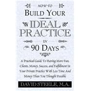 How to Build Your Ideal Practice in 90 Days : A Practical Guide to Having More Fun, Clients, Money, Success, and Fulfillment in Your Private Practice with Less Time and Money Than You Thought Possible