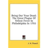 Bring Out Your Dead : The Great Plague of Yellow Fever in Philadelphia In 1793