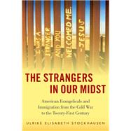 The Strangers in Our Midst American Evangelicals and Immigration from the Cold War to the Twenty-First Century
