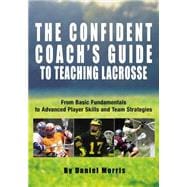 Confident Coach's Guide to Teaching Lacrosse From Basic Fundamentals To Advanced Player Skills And Team Strategies