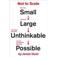 Not to Scale How the Small Becomes Large, the Large Becomes Unthinkable, and the Unthinkable Becomes Possible