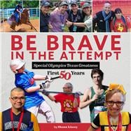 Be Brave in the Attempt Special Olympics Texas Greatness: First 50 Years