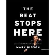 The Beat Stops Here Lessons on and off the Podium for Today's Conductor