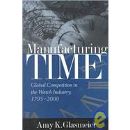 Manufacturing Time Global Competition in the Watch Industry, 1795-2000