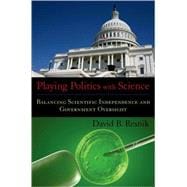 Playing Politics with Science Balancing Scientific Independence and Government Oversight
