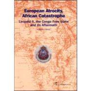 European Atrocity, African Catastrophe: Leopold II, the Congo Free State and its Aftermath