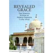 Revealed Grace The Juristic Sufism of Ahmad Sirhindi (1564–1624)