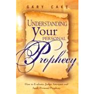 Understanding Your Personal Prophecy : How to Evaluate, Judge, Interpret, and Apply Personal Prophecy
