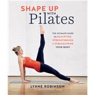 Shape Up With Pilates The Ultimate Guide to Sculpting, Strengthening and Streamlining Your Body