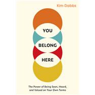 You Belong Here The Power of Being Seen, Heard, and Valued on Your Own Terms