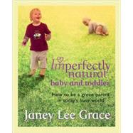 Imperfectly Natural Baby and Toddler : How to Be a Green Parent in Today's Busy World