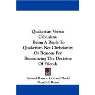 Quakerism Versus Calvinism : Being A Reply to Quakerism Not Christianity or Reasons for Renouncing the Doctrine of Friends