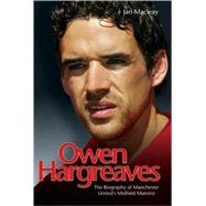 Owen Hargreaves The Biography of Manchester United's Midfield Maestro