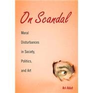 On Scandal: Moral Disturbances in Society, Politics, and Art