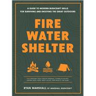 Fire, Water, Shelter A Guide to Modern Bushcraft Skills for Surviving and Enjoying the Great Outdoors