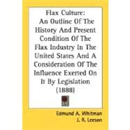 Flax Culture: An Outline Of The History And Present Condition Of The Flax Industry In The United States And A Consideration Of The Influence Exerted On It By Legisl