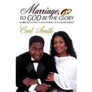 Marriage, to God Be the Glory : Marriage Is Not a Man Thing, It's a God Thing!
