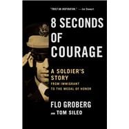 8 Seconds of Courage A Soldier's Story from Immigrant to the Medal of Honor