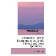 Manual of Foreign Exchanges : In the Direct, Indirect, and Cross Operations ...