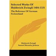 Selected Works of Huldreich Zwingli 1484-1531 : The Reformer of German Switzerland