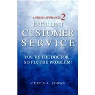 A Fresh Approach 2 Excellent Customer Service: You're the Doctor. . .so Fix the Problem!