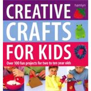 Creative Crafts for Kids : Over 100 Fun Projects for Two to Ten Year Olds