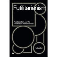 Futilitarianism Neoliberalism and the Production of Uselessness