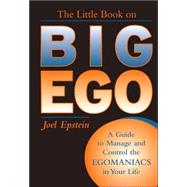 The Little Book on Big Ego: A Guide to Manage and Control the Egomaniacs in Your Life