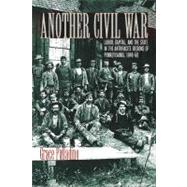 Another Civil War Labor, Capital, and the State in the Anthracite Regions of Pennsylvania, 1840-1868
