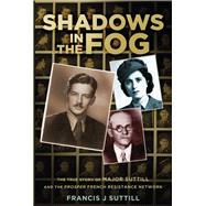 Shadows in the Fog The True Story of Major Suttill and the Prosper French Resistance Network