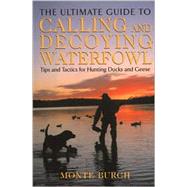 The Ultimate Guide to Calling and Decoying Waterfowl; Tips and Tactics for Hunting Ducks and Geese