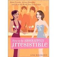 How to be Absolutely Irresistible Make Friends, Attract Romance and Show the World Your True Charm