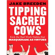 Tipping Sacred Cows Kick the Bad Work Habits that Masquerade as Virtues