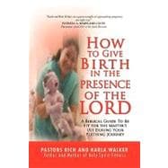 How to Give Birth in the Presence of the Lord : A Biblical Guide to Overcome the Fear of Natural Childbirth and Why You Should Choose Natural Child Birth When Possible