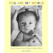 You Are My World How a Parent's Love Shapes a Baby's Mind