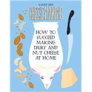 Everyday Cheesemaking How to Succeed Making Dairy and Nut Cheese at Home
