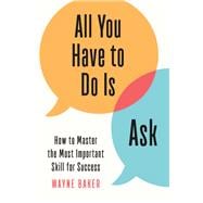 All You Have to Do Is Ask How to Master the Most Important Skill for Success