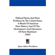Political Parties and Party Problems in the United States : A Sketch of American Party History and of the Development and Operations of Party Machinery