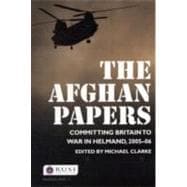 The Afghan Papers: Committing Britain to War in Helmand, 2005û06