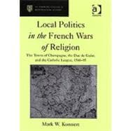 Local Politics in the French Wars of Religion: The Towns of Champagne, the Duc de Guise, and the Catholic League, 1560û95