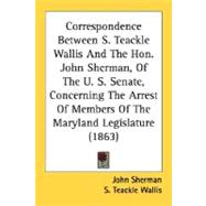 Correspondence Between S. Teackle Wallis And The Hon. John Sherman, Of The U. S. Senate, Concerning The Arrest Of Members Of The Maryland Legislature