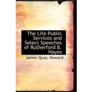 The Life  Public Services and Select Speeches of Rutherford B. Hayes