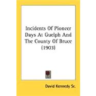 Incidents Of Pioneer Days At Guelph And The County Of Bruce