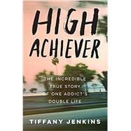 High Achiever The Incredible True Story of One Addict's Double Life