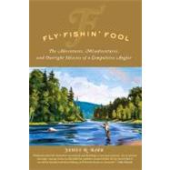 Fly-Fishin' Fool : The Adventures, Misadventures, and Outright Idiocies of a Compulsive Angler