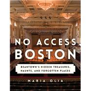 No Access Boston Beantown's Hidden Treasures, Haunts, and Forgotten Places