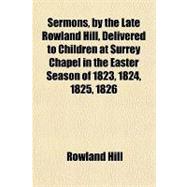 Sermons by the Late Rowland Hill, Delivered to Children at Surrey Chapel in the Easter Season of 1823, 1824, 1825, 1826