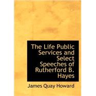 The Life  Public Services and Select Speeches of Rutherford B. Hayes